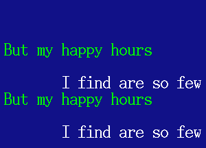But my happy hours

I find are so few
But my happy hours

I find are so few