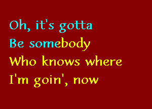 Oh, it's gotta
Be somebody
Who knows where

I'm goin', now