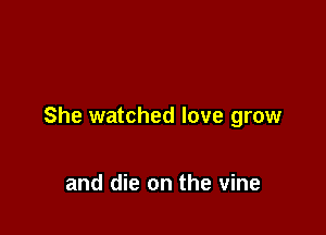 She watched love grow

and die on the vine