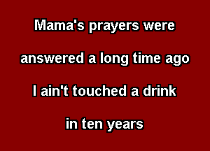 Mama's prayers were

answered a long time ago
I ain't touched a drink

in ten years
