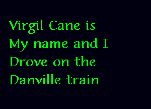 Virgil Cane is
My name and I

Drove on the
Danville train