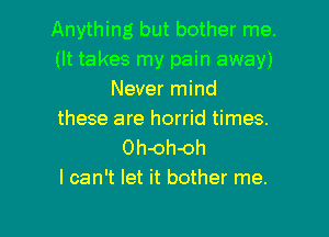 Anything but bother me.
(It takes my pain away)
Never mind
these are horrid times.
Oh-oh-oh
I can't let it bother me.

Q