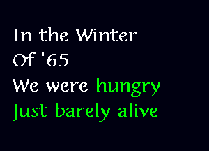 In the Winter
Of '65

We were hungry
Just barely alive
