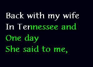 Back with my wife
In Tennessee and

One day
She said to me,