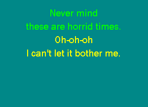 Never mind
these are horrid times.
Oh-oh-oh

I can't let it bother me.