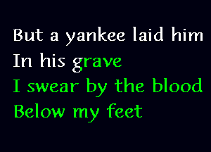 But a yankee laid him
In his grave

I swear by the blood
Below my feet