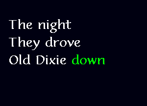 The night
They drove

Old Dixie down