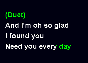 (Duet)
And I'm oh so glad

I found you
Need you every day