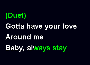 (Duet)
Gotta have your love

Around me
Baby, always stay