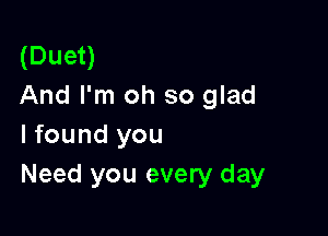 (Duet)
And I'm oh so glad

I found you
Need you every day