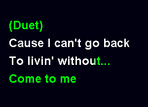 (Duet)
Cause I can't go back

To livin' without...
Come to me