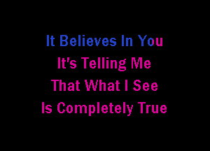 It Believes In You
It's Telling Me

That What I See
Is Completely True