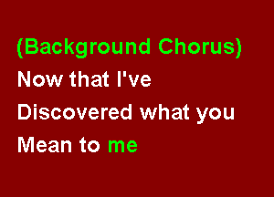 (Background Chorus)
Now that I've

Discovered what you
Mean to me