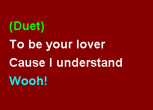 (Duet)
To be your lover

Cause I understand
Wooh!