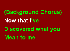 (Background Chorus)
Now that I've

Discovered what you
Mean to me