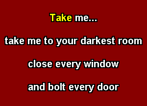 Take me...
take me to your darkest room

close every window

and bolt every door
