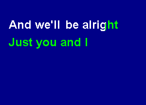 And we'll be alright
Just you and I