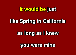 It would be just

like Spring in California
as long as I knew

you were mine