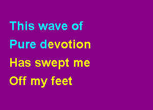 This wave of
Pure devotion

Has swept me
Off my feet