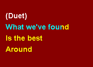 (Duet)
What we've found

Is the best
Around