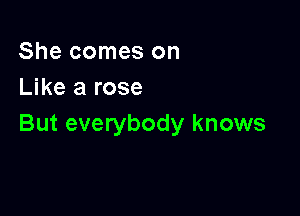 She comes on
Like a rose

But everybody knows