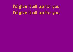 I'd give it all up for you
I'd give it all up for you