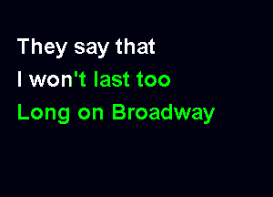 They say that
I won't last too

Long on Broadway