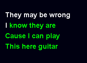 They may be wrong
I know they are

Cause I can play
This here guitar