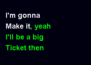 I'm gonna
Make it, yeah

I'll be a big
Ticket then