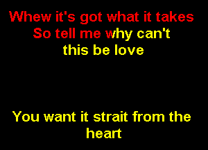 Whew it's got what it takes
So tell me why can't
this be love

You want it strait from the
hean