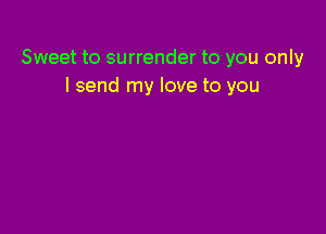Sweet to surrender to you only
I send my love to you
