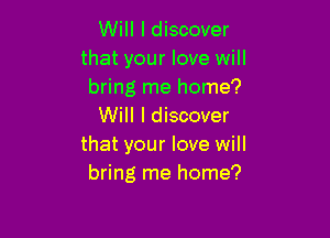 Will I discover
that your love will
bring me home?

Will I discover

that your love will
bring me home?
