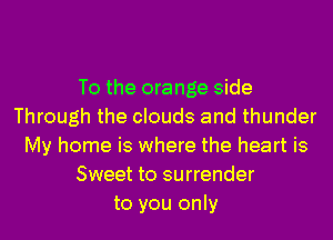 To the orange side
Through the clouds and thunder
My home is where the heart is
Sweet to surrender
to you only