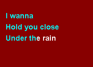 I wanna
Hold you close

Under the rain