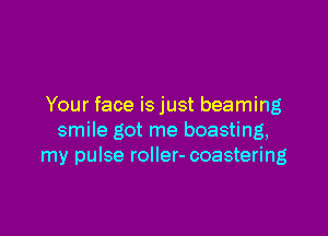 Your face is just beaming

smile got me boasting,
my pulse roller- coastering