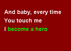 And baby, every time
You touch me

I become a hero