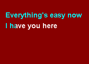 Everything's easy now
I have you here