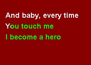 And baby, every time
You touch me

I become a hero