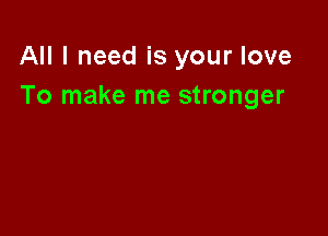 All I need is your love
To make me stronger
