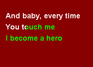 And baby, every time
You touch me

I become a hero