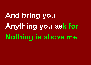 And bring you
Anything you ask for

Nothing is above me