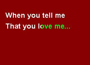 When you tell me
That you love me...