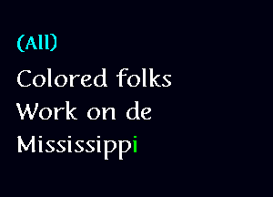 (All)
Colored folks

Work on de
Mississippi