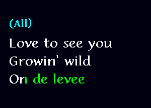 (All)
Love to see you

Growin' wild
On (18 levee