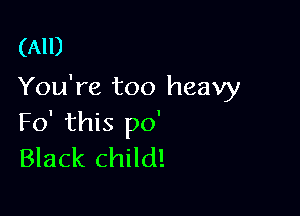 (All)
You're too heavy

Fo' this po'
Black child!
