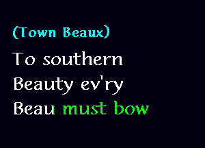 (Town Beaux)

To southern

Beauty ev'ry
Beau must bow