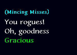 (Mincing Misses)
You rogues!

Oh, goodness
Gracious