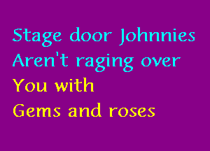 Stage door Johnnies
Aren't raging over

You with
Gems and roses