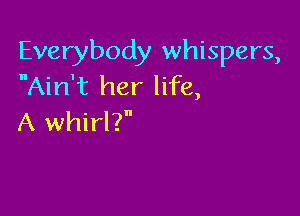 Everybody whispers,
Ain't her life,

A whirl?