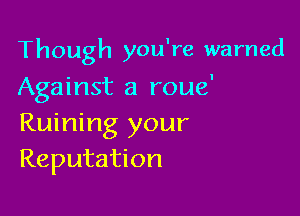 Though you're warned

Against a roue'

Ruining your
Reputation